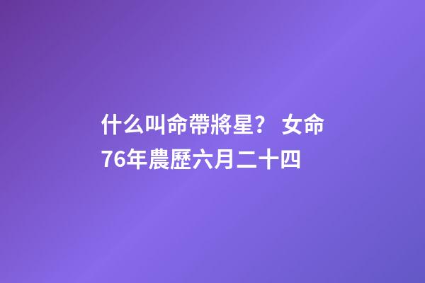 什么叫命帶將星？ 女命76年農歷六月二十四-第1張-觀點-玄機派